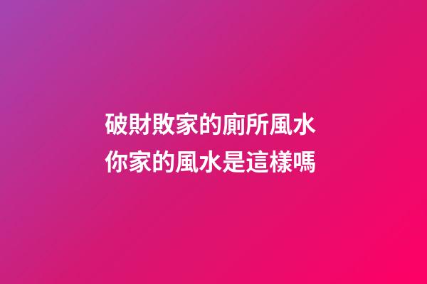 破財敗家的廁所風水 你家的風水是這樣嗎